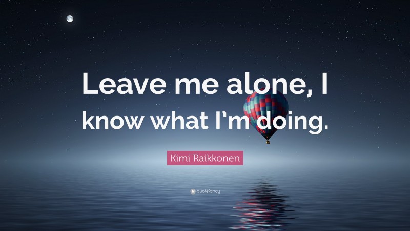 Kimi Raikkonen Quote: “Leave me alone, I know what I’m doing.”