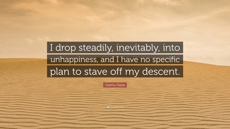Osamu Dazai Quote: “I drop steadily, inevitably, into unhappiness, and I have no specific plan to stave off my descent.”