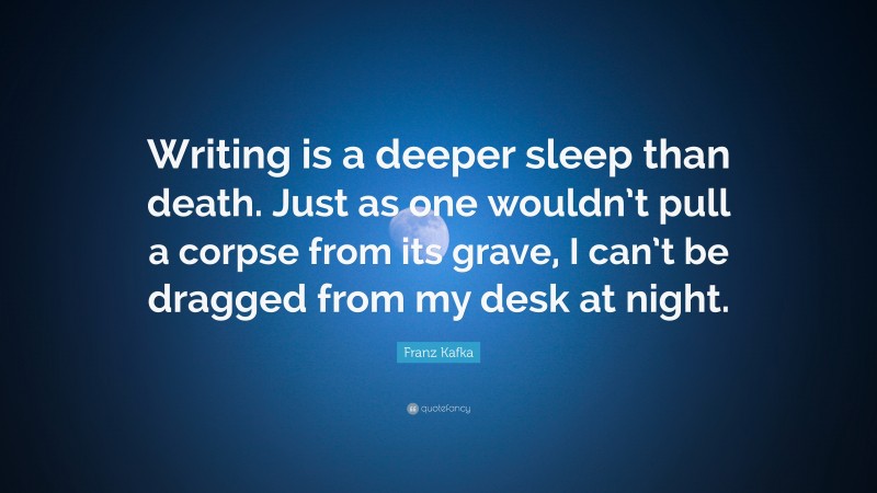 Franz Kafka Quote: “Writing is a deeper sleep than death. Just as one wouldn’t pull a corpse from its grave, I can’t be dragged from my desk at night.”
