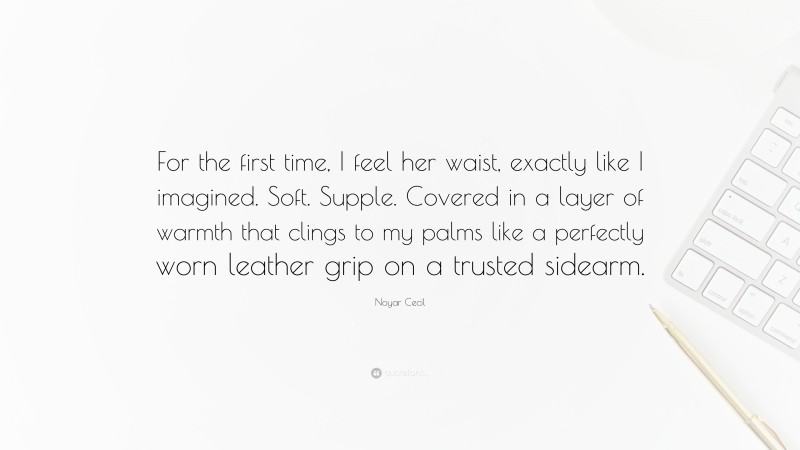 Noyar Cecil Quote: “For the first time, I feel her waist, exactly like I imagined. Soft. Supple. Covered in a layer of warmth that clings to my palms like a perfectly worn leather grip on a trusted sidearm.”