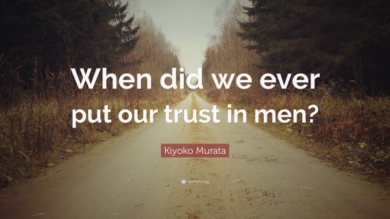 Kiyoko Murata Quote: “When did we ever put our trust in men?”