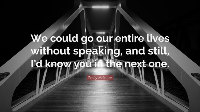Emily McIntire Quote: “We could go our entire lives without speaking, and still, I’d know you in the next one.”