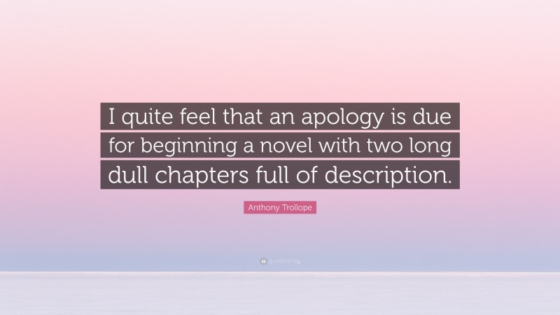Anthony Trollope Quote: “I quite feel that an apology is due for beginning a novel with two long dull chapters full of description.”
