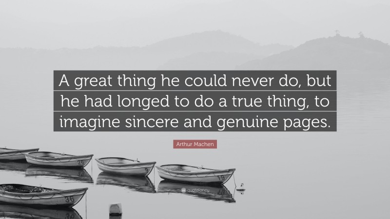 Arthur Machen Quote: “A great thing he could never do, but he had longed to do a true thing, to imagine sincere and genuine pages.”