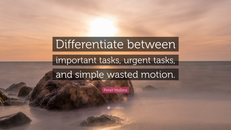 Peter Hollins Quote: “Differentiate between important tasks, urgent tasks, and simple wasted motion.”