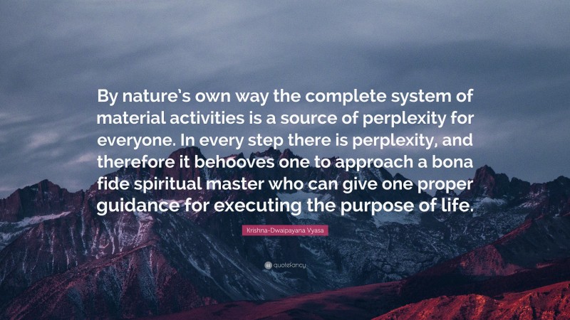 Krishna-Dwaipayana Vyasa Quote: “By nature’s own way the complete system of material activities is a source of perplexity for everyone. In every step there is perplexity, and therefore it behooves one to approach a bona fide spiritual master who can give one proper guidance for executing the purpose of life.”