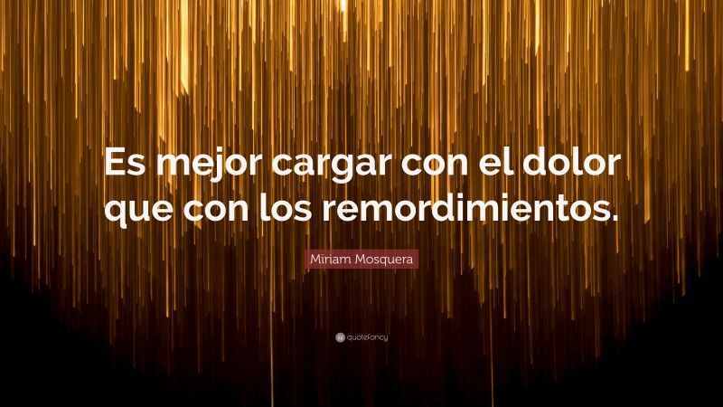 Miriam Mosquera Quote: “Es mejor cargar con el dolor que con los remordimientos.”