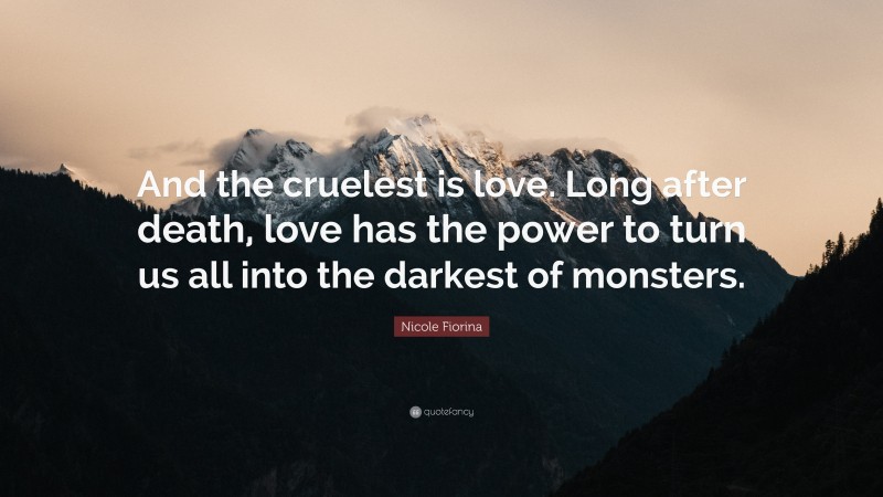 Nicole Fiorina Quote: “And the cruelest is love. Long after death, love has the power to turn us all into the darkest of monsters.”