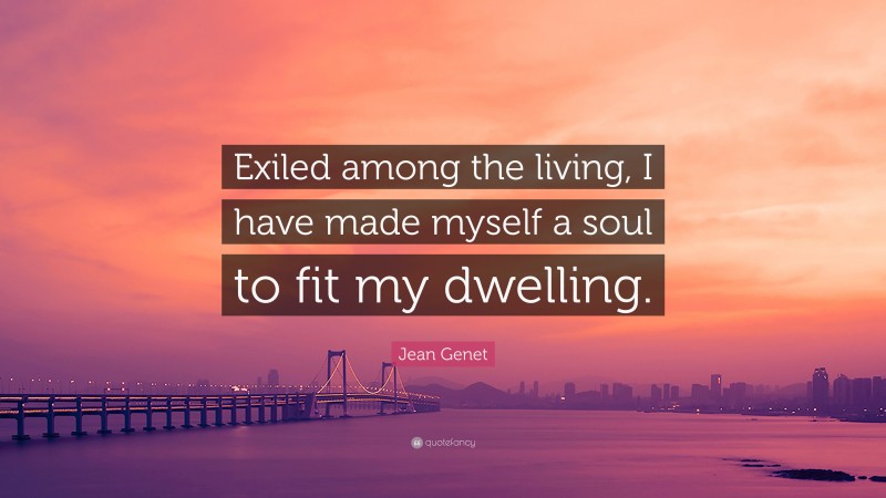 Jean Genet Quote: “Exiled among the living, I have made myself a soul to fit my dwelling.”