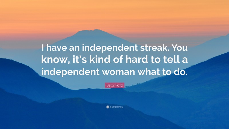 Betty Ford Quote: “I have an independent streak. You know, it’s kind of hard to tell a independent woman what to do.”