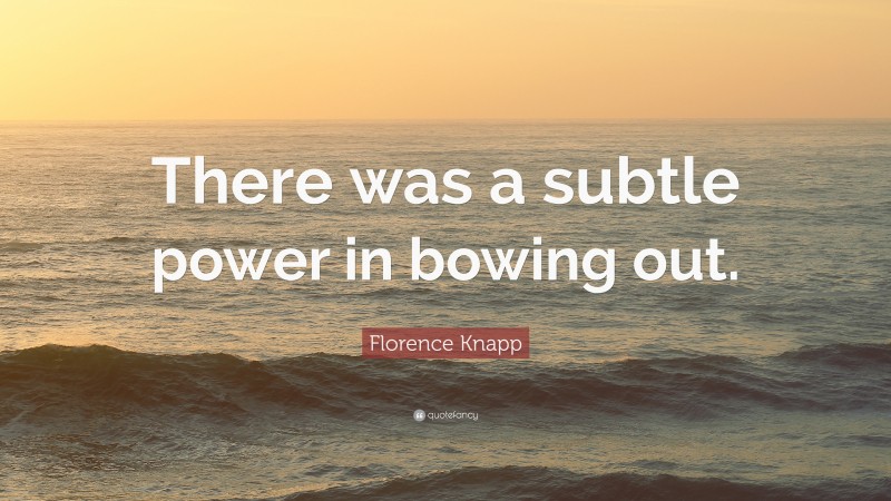 Florence Knapp Quote: “There was a subtle power in bowing out.”