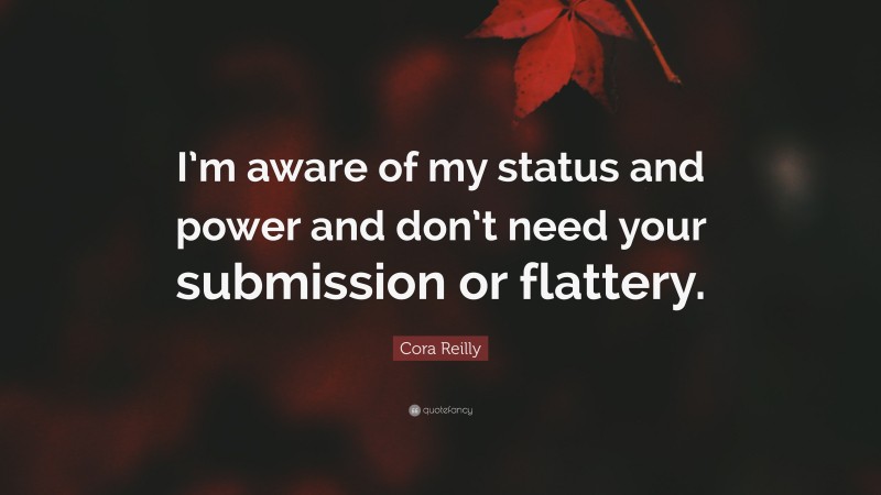 Cora Reilly Quote: “I’m aware of my status and power and don’t need your submission or flattery.”
