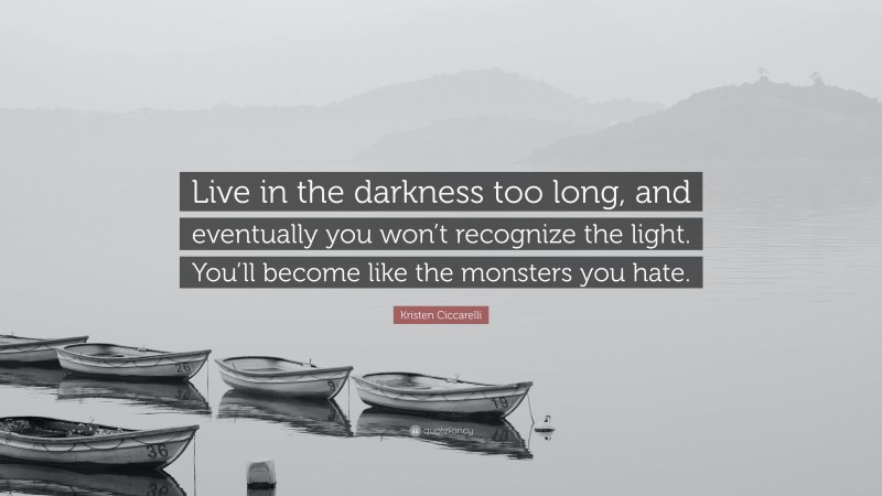 Kristen Ciccarelli Quote: “Live in the darkness too long, and eventually you won’t recognize the light. You’ll become like the monsters you hate.”