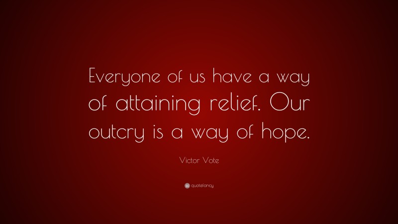 Victor Vote Quote: “Everyone of us have a way of attaining relief. Our outcry is a way of hope.”
