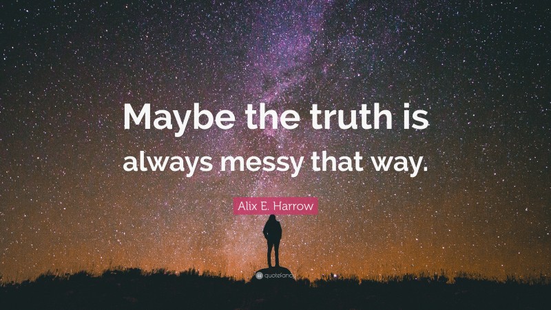 Alix E. Harrow Quote: “Maybe the truth is always messy that way.”