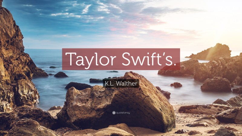 K.L. Walther Quote: “Taylor Swift’s.”