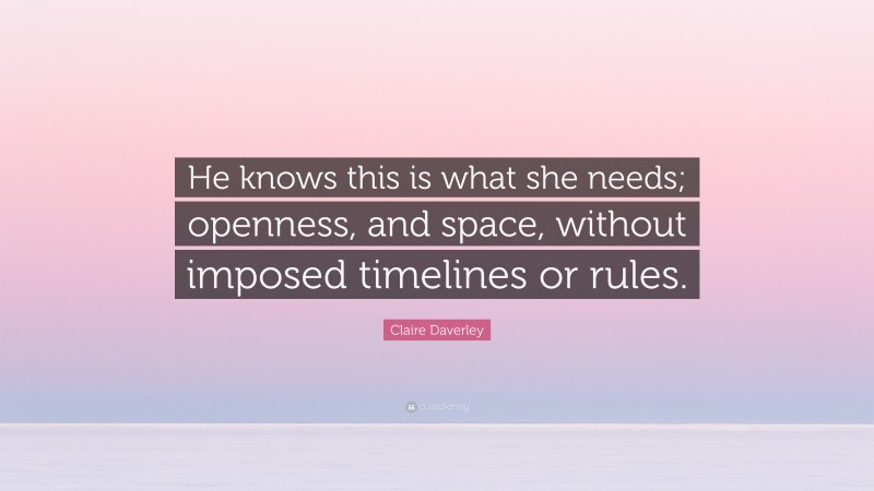 Claire Daverley Quote: “He knows this is what she needs; openness, and space, without imposed timelines or rules.”