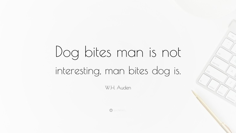 W.H. Auden Quote: “Dog bites man is not interesting, man bites dog is.”