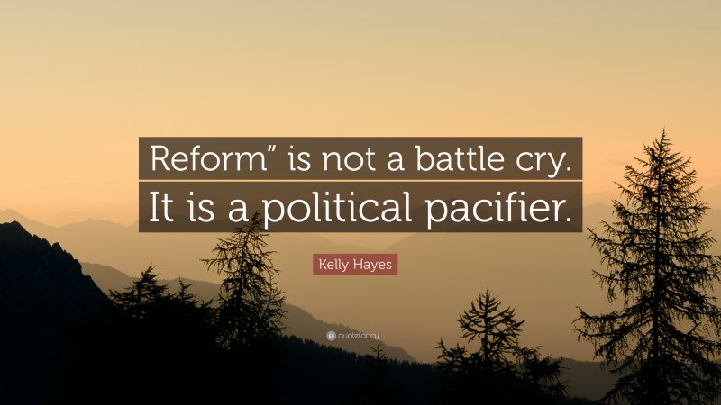 Kelly Hayes Quote: “Reform” is not a battle cry. It is a political pacifier.”