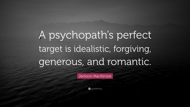 Jackson MacKenzie Quote: “A psychopath’s perfect target is idealistic, forgiving, generous, and romantic.”