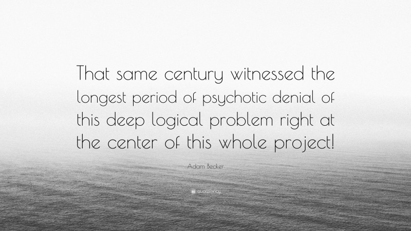 Adam Becker Quote: “That same century witnessed the longest period of psychotic denial of this deep logical problem right at the center of this whole project!”