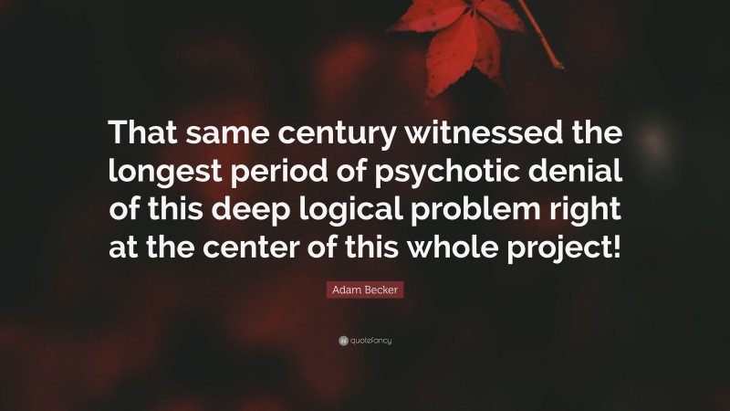 Adam Becker Quote: “That same century witnessed the longest period of psychotic denial of this deep logical problem right at the center of this whole project!”