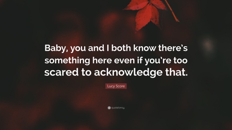 Lucy Score Quote: “Baby, you and I both know there’s something here even if you’re too scared to acknowledge that.”