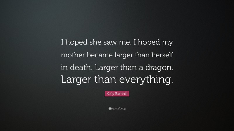 Kelly Barnhill Quote: “I hoped she saw me. I hoped my mother became larger than herself in death. Larger than a dragon. Larger than everything.”