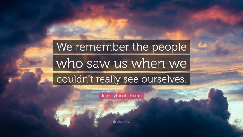 Julie Lythcott-Haims Quote: “We remember the people who saw us when we couldn’t really see ourselves.”