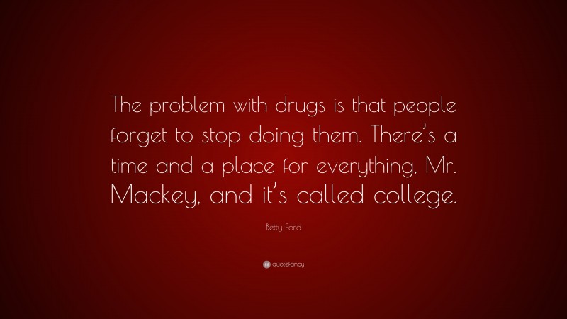 Betty Ford Quote: “The problem with drugs is that people forget to stop doing them. There’s a time and a place for everything, Mr. Mackey, and it’s called college.”
