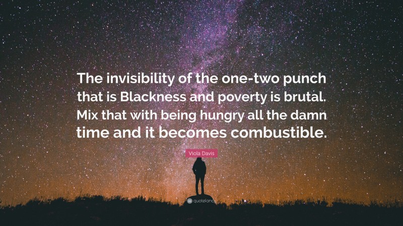 Viola Davis Quote: “The invisibility of the one-two punch that is Blackness and poverty is brutal. Mix that with being hungry all the damn time and it becomes combustible.”