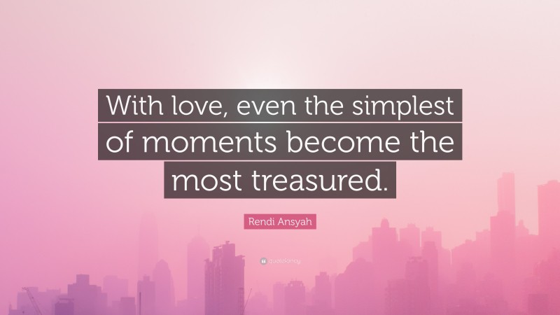 Rendi Ansyah Quote: “With love, even the simplest of moments become the most treasured.”