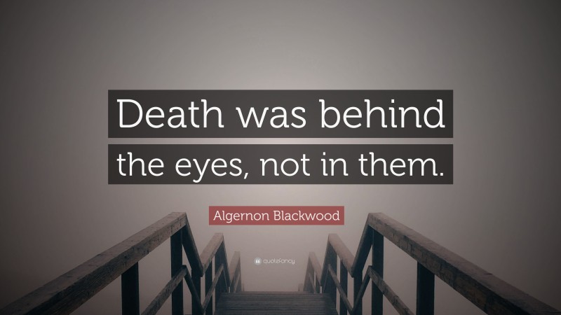 Algernon Blackwood Quote: “Death was behind the eyes, not in them.”