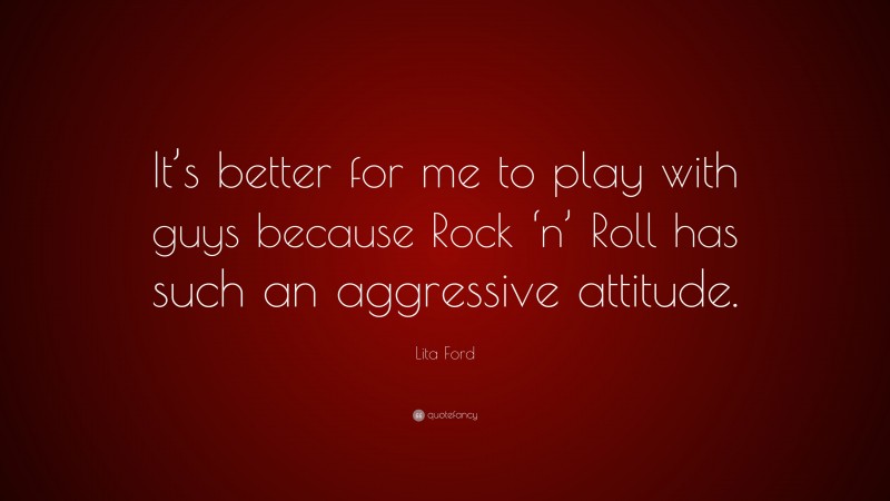 Lita Ford Quote: “It’s better for me to play with guys because Rock ‘n’ Roll has such an aggressive attitude.”