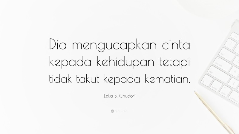 Leila S. Chudori Quote: “Dia mengucapkan cinta kepada kehidupan tetapi tidak takut kepada kematian.”