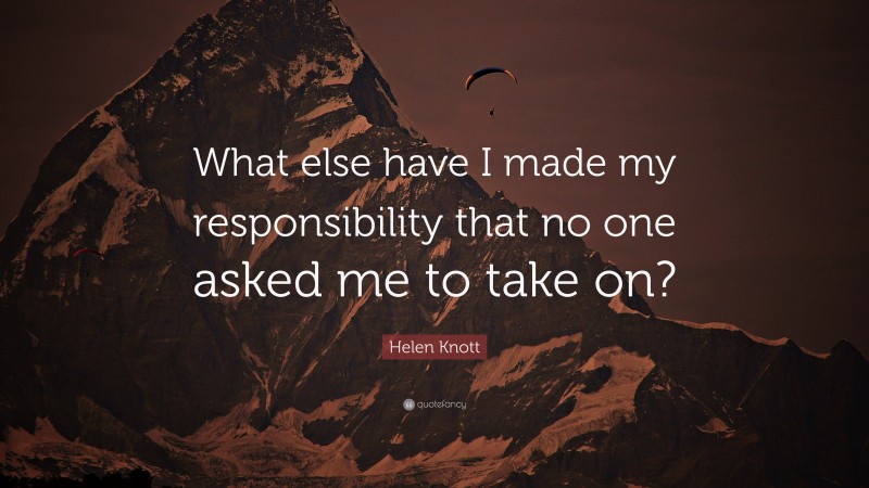 Helen Knott Quote: “What else have I made my responsibility that no one asked me to take on?”