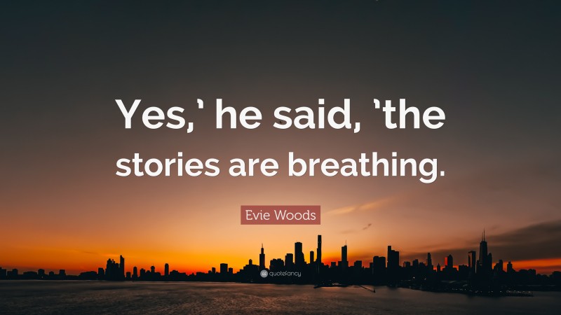 Evie Woods Quote: “Yes,’ he said, ’the stories are breathing.”