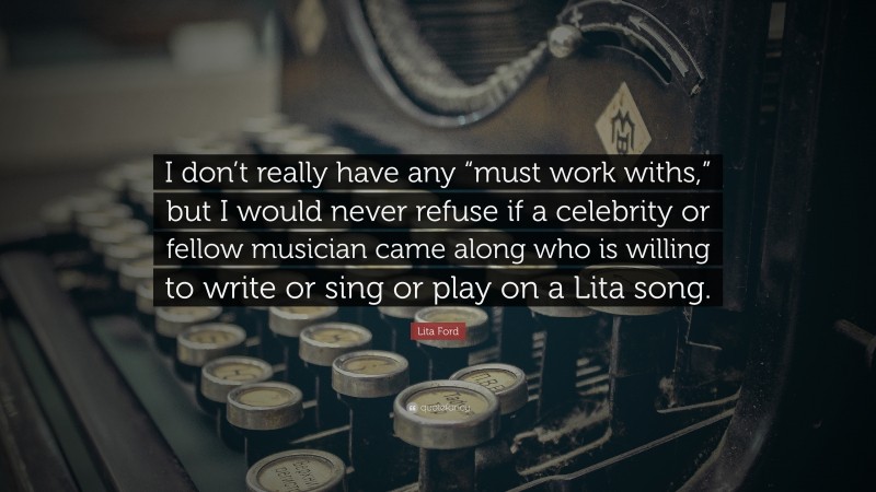 Lita Ford Quote: “I don’t really have any “must work withs,” but I would never refuse if a celebrity or fellow musician came along who is willing to write or sing or play on a Lita song.”