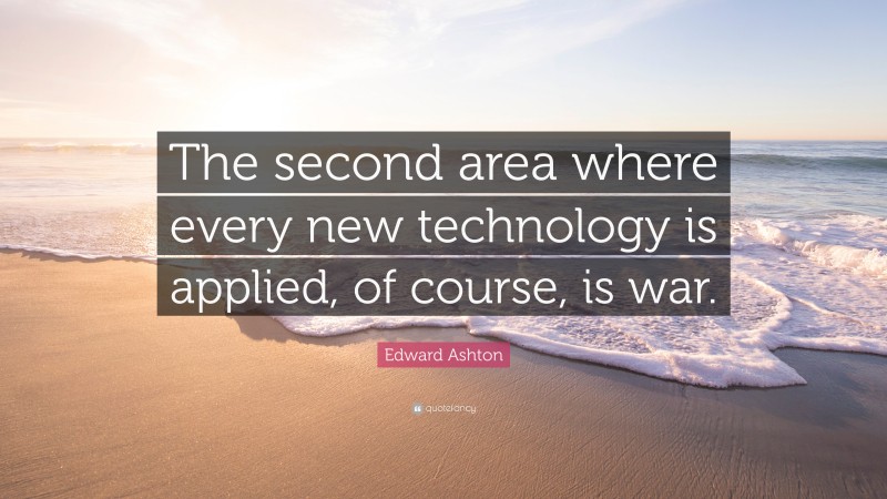 Edward Ashton Quote: “The second area where every new technology is applied, of course, is war.”