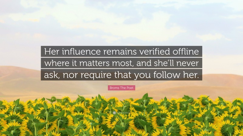 Broms The Poet Quote: “Her influence remains verified offline where it matters most, and she’ll never ask, nor require that you follow her.”