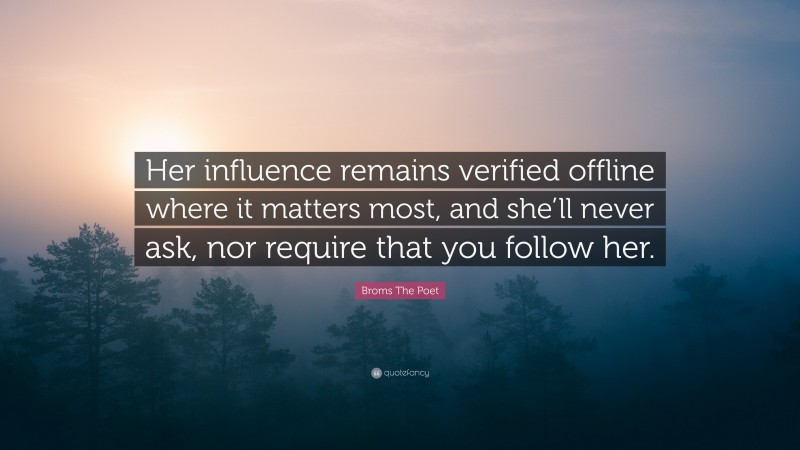 Broms The Poet Quote: “Her influence remains verified offline where it matters most, and she’ll never ask, nor require that you follow her.”