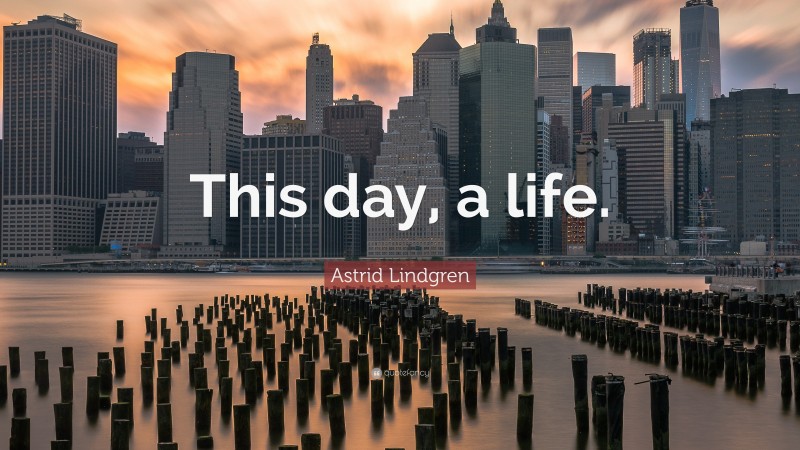 Astrid Lindgren Quote: “This day, a life.”