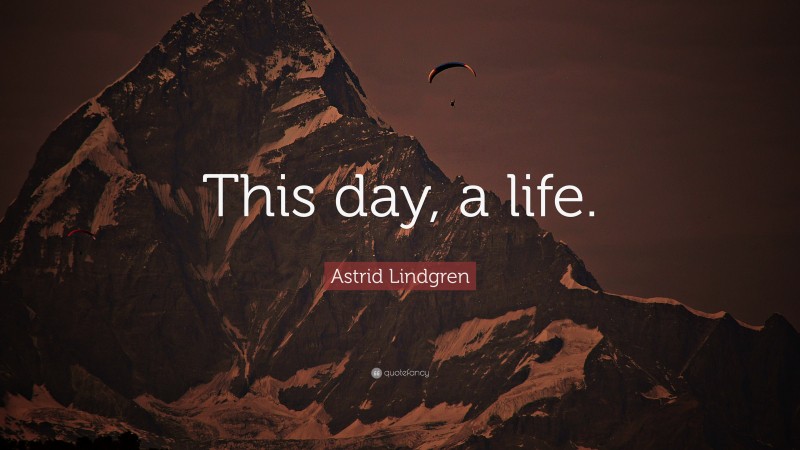 Astrid Lindgren Quote: “This day, a life.”