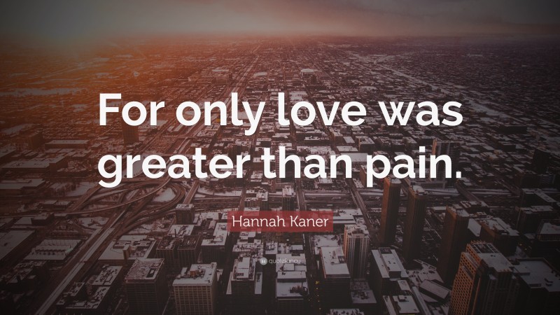 Hannah Kaner Quote: “For only love was greater than pain.”
