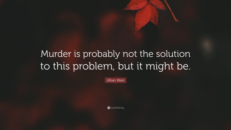 Jillian West Quote: “Murder is probably not the solution to this problem, but it might be.”