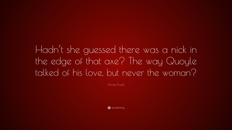 Annie Proulx Quote: “Hadn’t she guessed there was a nick in the edge of that axe? The way Quoyle talked of his love, but never the woman?”