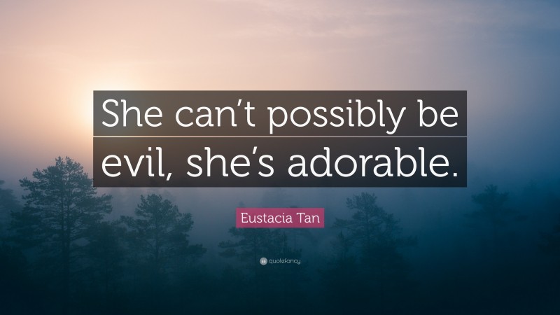 Eustacia Tan Quote: “She can’t possibly be evil, she’s adorable.”