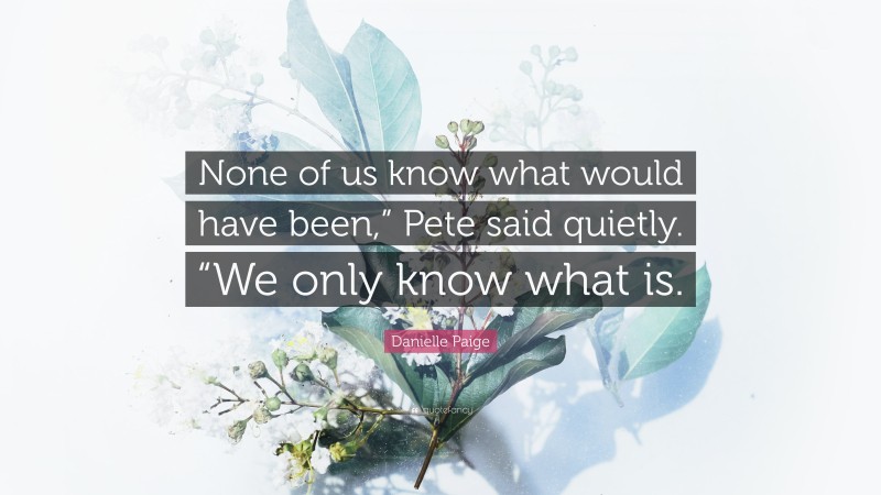 Danielle Paige Quote: “None of us know what would have been,” Pete said quietly. “We only know what is.”