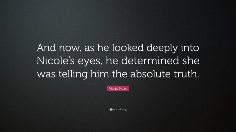 Mario Puzo Quote: “And now, as he looked deeply into Nicole’s eyes, he determined she was telling him the absolute truth.”