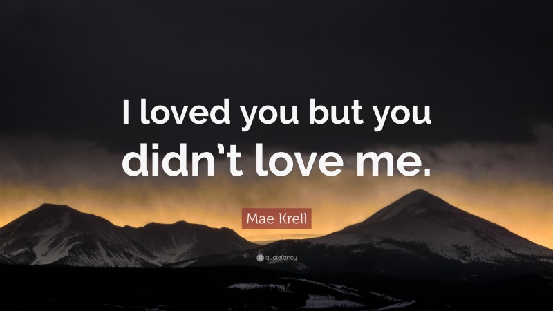 Mae Krell Quote: “I loved you but you didn’t love me.”